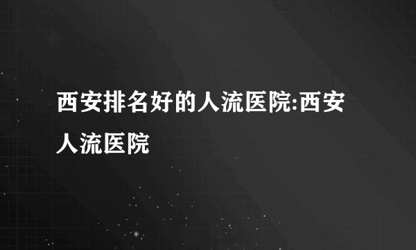 西安排名好的人流医院:西安人流医院