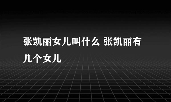 张凯丽女儿叫什么 张凯丽有几个女儿