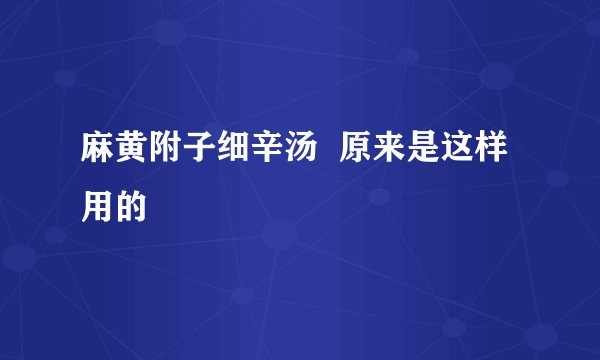 麻黄附子细辛汤  原来是这样用的