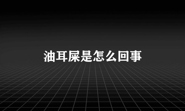 油耳屎是怎么回事