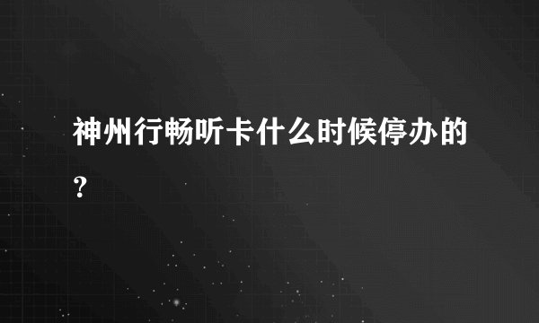 神州行畅听卡什么时候停办的？