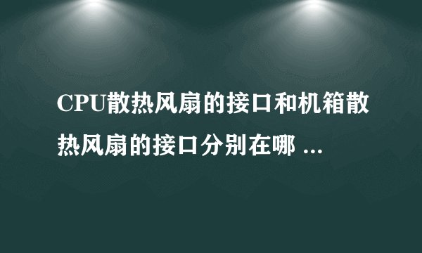CPU散热风扇的接口和机箱散热风扇的接口分别在哪 怎么辨别