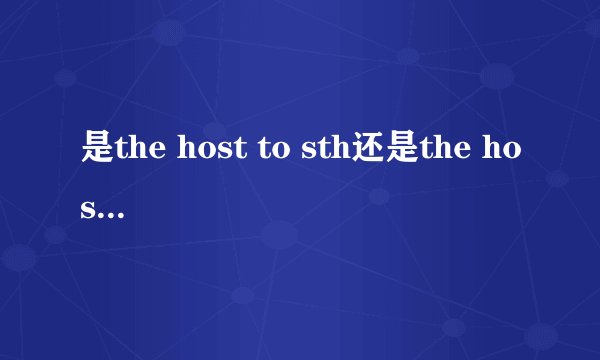是the host to sth还是the host of sth还是the host for sth?host的用法都打一打