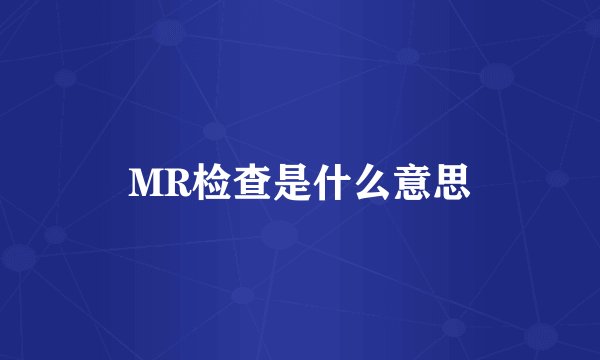 MR检查是什么意思