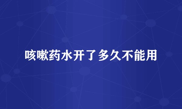 咳嗽药水开了多久不能用