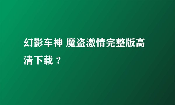 幻影车神 魔盗激情完整版高清下载 ?