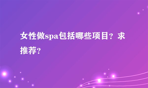 女性做spa包括哪些项目？求推荐？