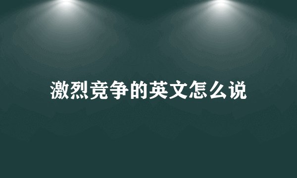激烈竞争的英文怎么说
