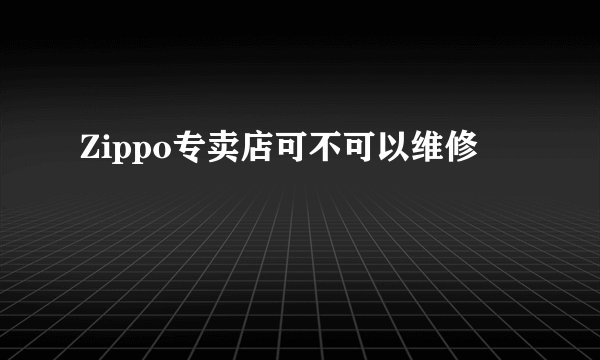 Zippo专卖店可不可以维修