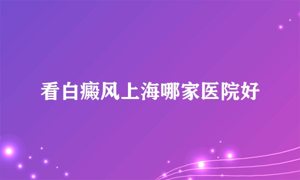 看白癜风上海哪家医院好
