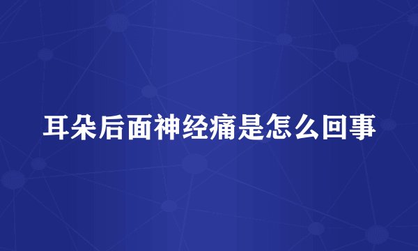 耳朵后面神经痛是怎么回事
