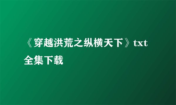 《穿越洪荒之纵横天下》txt全集下载