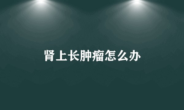 肾上长肿瘤怎么办