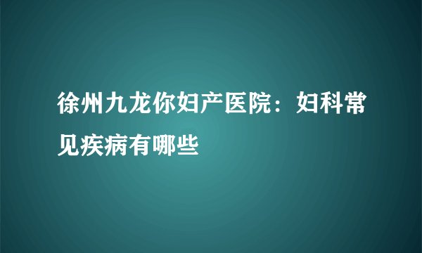 徐州九龙你妇产医院:妇科常见疾病有哪些