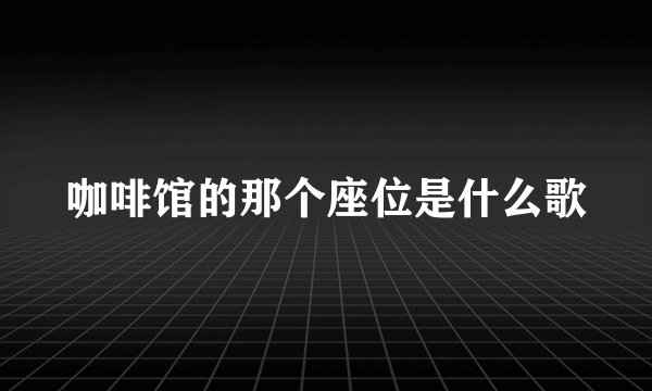 咖啡馆的那个座位是什么歌