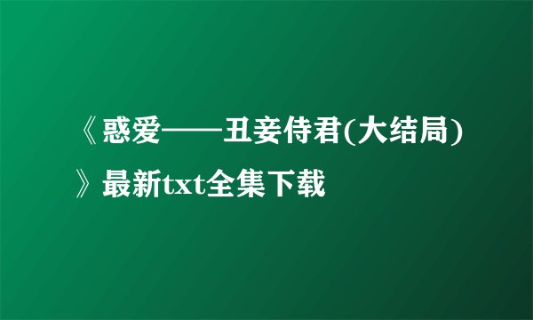 《惑爱——丑妾侍君(大结局)》最新txt全集下载