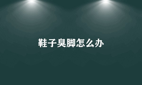 鞋子臭脚怎么办
