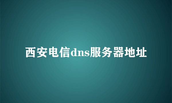西安电信dns服务器地址