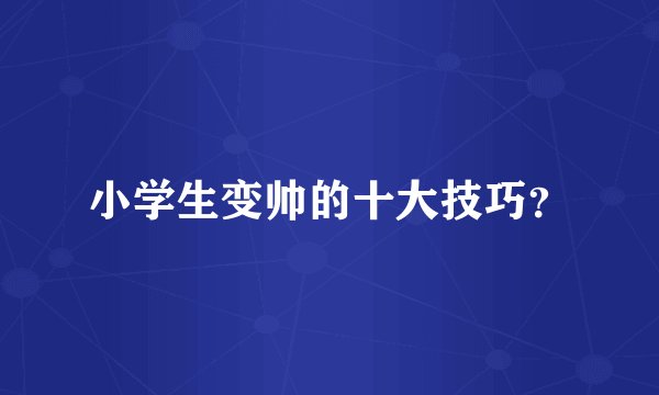 小学生变帅的十大技巧？