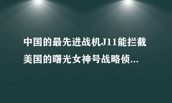 中国的最先进战机J11能拦截美国的曙光女神号战略侦察机吗？