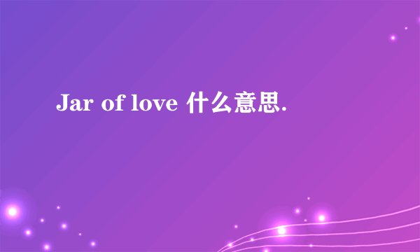 Jar of love 什么意思.