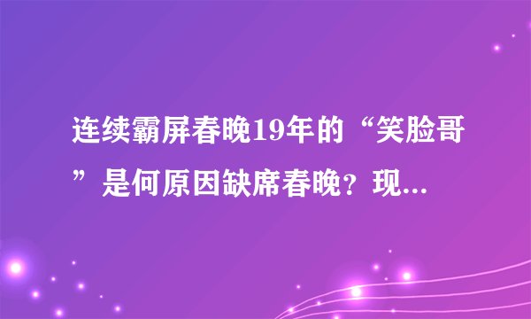 连续霸屏春晚19年的“笑脸哥”是何原因缺席春晚？现在咋样了？