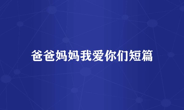 爸爸妈妈我爱你们短篇