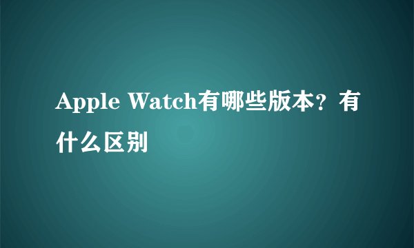 Apple Watch有哪些版本？有什么区别