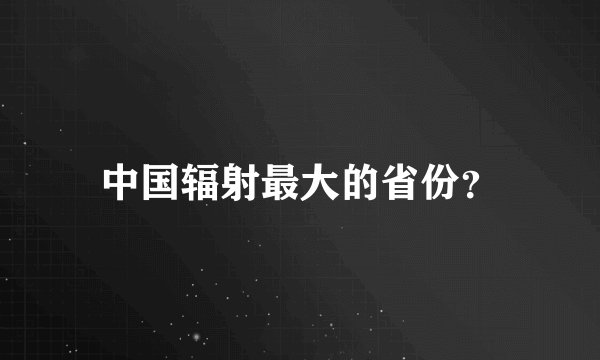 中国辐射最大的省份？
