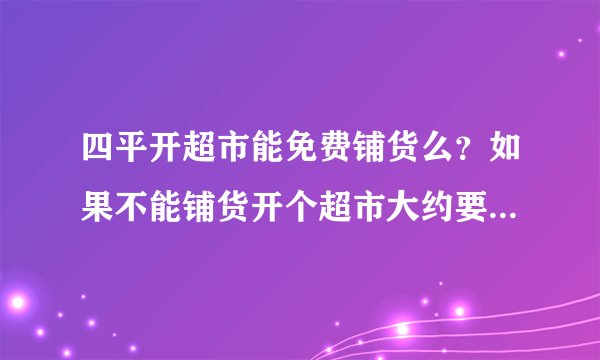四平开超市能免费铺货么？如果不能铺货开个超市大约要多少钱啊！