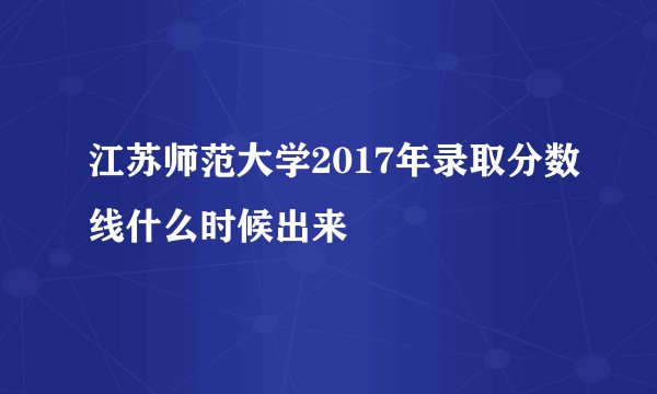 江苏师范大学2017年录取分数线什么时候出来
