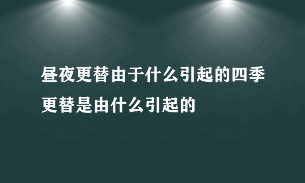 昼夜更替由于什么引起的四季更替是由什么引起的