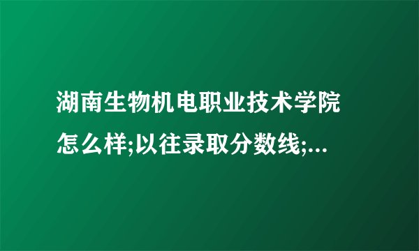 湖南生物机电职业技术学院 怎么样;以往录取分数线; 以往就业率