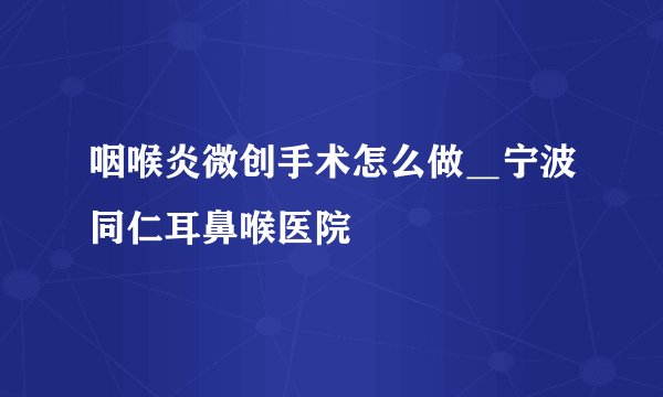 咽喉炎微创手术怎么做＿宁波同仁耳鼻喉医院