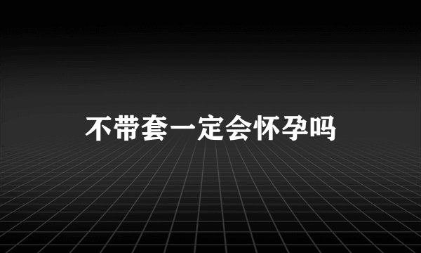 不带套一定会怀孕吗
