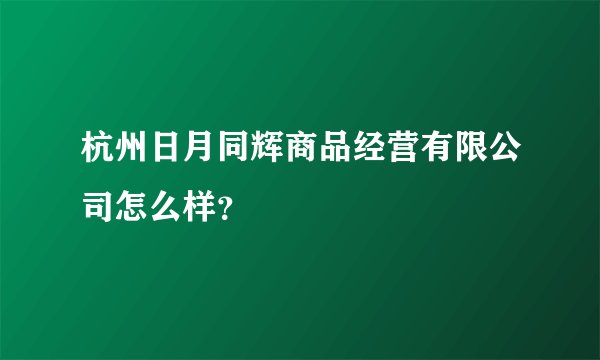 杭州日月同辉商品经营有限公司怎么样？