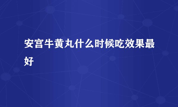 安宫牛黄丸什么时候吃效果最好