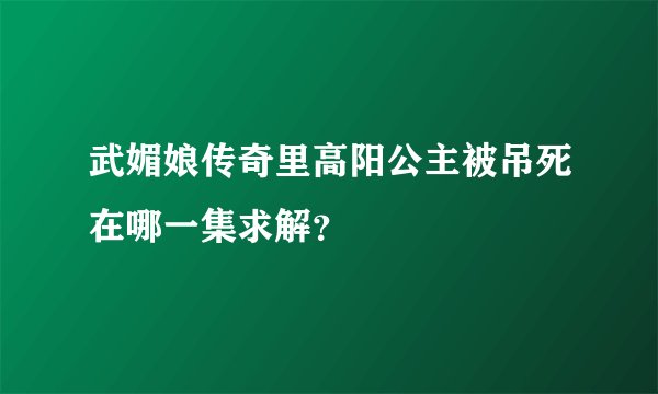 武媚娘传奇里高阳公主被吊死在哪一集求解？
