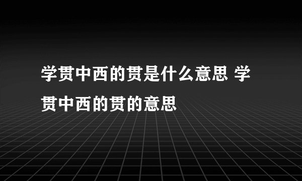 学贯中西的贯是什么意思 学贯中西的贯的意思