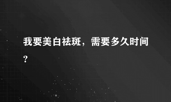 我要美白祛斑，需要多久时间？