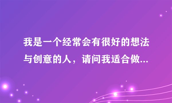 我是一个经常会有很好的想法与创意的人，请问我适合做什么样的工作?营销？策划？还是别的？