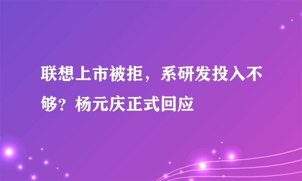 联想上市被拒，系研发投入不够？杨元庆正式回应