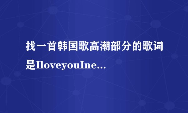 找一首韩国歌高潮部分的歌词是IloveyouIneedyou