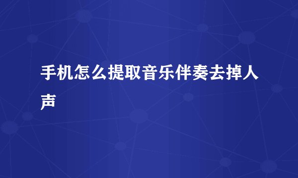 手机怎么提取音乐伴奏去掉人声