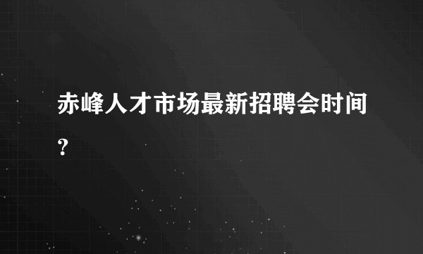 赤峰人才市场最新招聘会时间？
