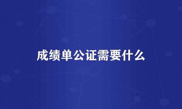 成绩单公证需要什么