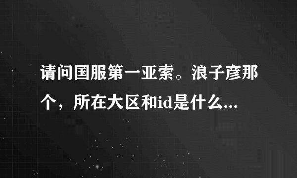 请问国服第一亚索。浪子彦那个，所在大区和id是什么？。最强王者的。不要假的。发个真的