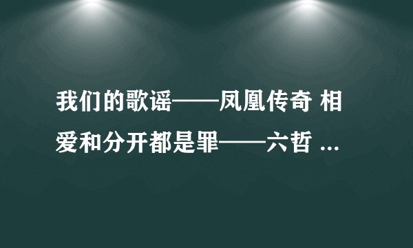 我们的歌谣——凤凰传奇 相爱和分开都是罪——六哲 我的眼里只有你——景岗山 你是我的眼——林宥嘉歌词