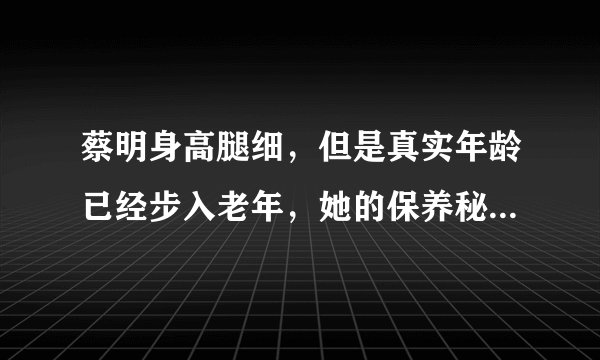 蔡明身高腿细，但是真实年龄已经步入老年，她的保养秘诀是什么？