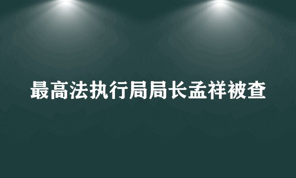 最高法执行局局长孟祥被查